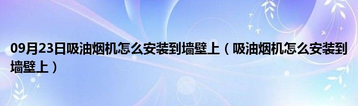 09月23日吸油烟机怎么安装到墙壁上（吸油烟机怎么安装到墙壁上）