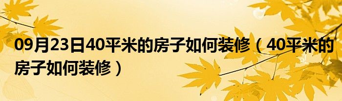 09月23日40平米的房子如何装修（40平米的房子如何装修）