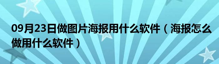 09月23日做图片海报用什么软件（海报怎么做用什么软件）