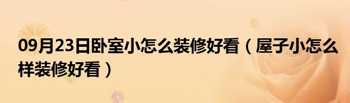 09月23日卧室小怎么装修好看（屋子小怎么样装修好看）