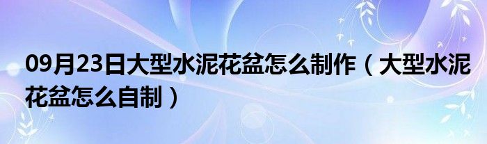 09月23日大型水泥花盆怎么制作（大型水泥花盆怎么自制）