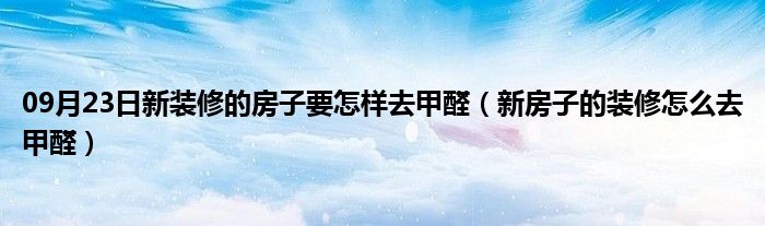 09月23日新装修的房子要怎样去甲醛（新房子的装修怎么去甲醛）