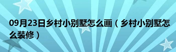 09月23日乡村小别墅怎么画（乡村小别墅怎么装修）