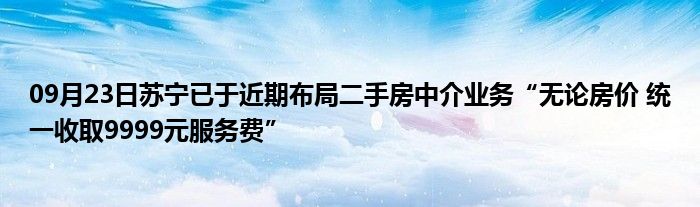 09月23日苏宁已于近期布局二手房中介业务“无论房价 统一收取9999元服务费”