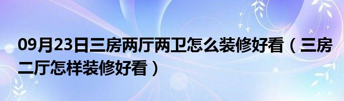 09月23日三房两厅两卫怎么装修好看（三房二厅怎样装修好看）