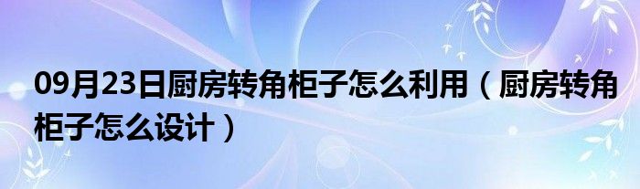 09月23日厨房转角柜子怎么利用（厨房转角柜子怎么设计）