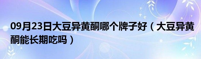 09月23日大豆异黄酮哪个牌子好（大豆异黄酮能长期吃吗）