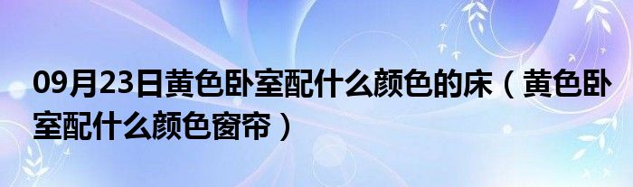 09月23日黄色卧室配什么颜色的床（黄色卧室配什么颜色窗帘）