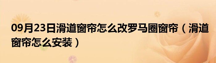 09月23日滑道窗帘怎么改罗马圈窗帘（滑道窗帘怎么安装）