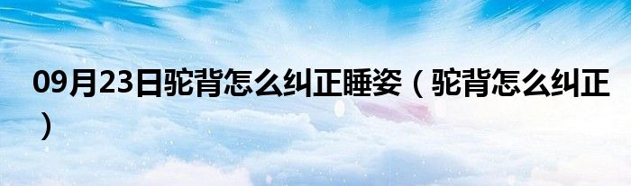 09月23日驼背怎么纠正睡姿（驼背怎么纠正）