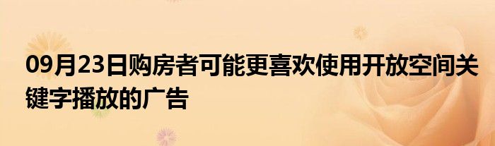 09月23日购房者可能更喜欢使用开放空间关键字播放的广告