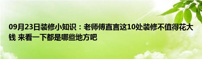 09月23日装修小知识：老师傅直言这10处装修不值得花大钱 来看一下都是哪些地方吧