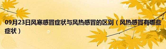 09月23日风寒感冒症状与风热感冒的区别（风热感冒有哪些症状）