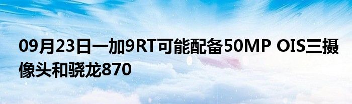 09月23日一加9RT可能配备50MP OIS三摄像头和骁龙870