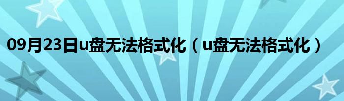 09月23日u盘无法格式化（u盘无法格式化）