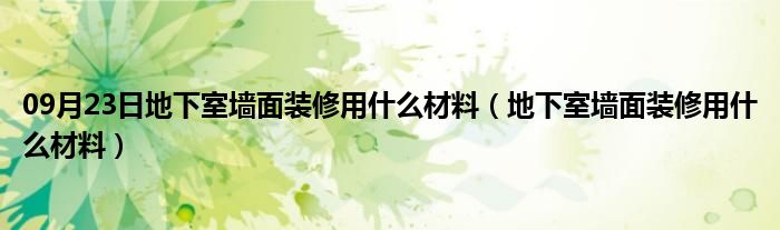 09月23日地下室墙面装修用什么材料（地下室墙面装修用什么材料）