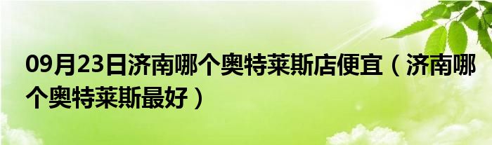 09月23日济南哪个奥特莱斯店便宜（济南哪个奥特莱斯最好）