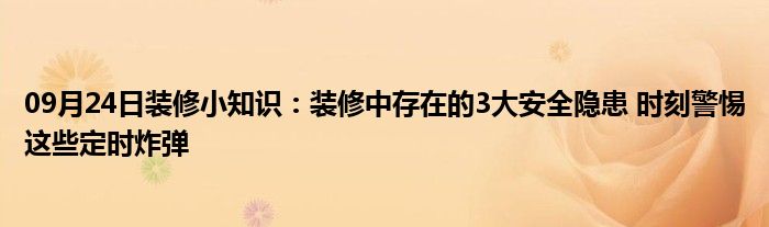 09月24日装修小知识：装修中存在的3大安全隐患 时刻警惕这些定时炸弹