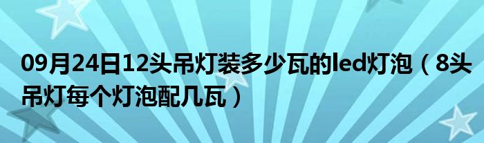 09月24日12头吊灯装多少瓦的led灯泡（8头吊灯每个灯泡配几瓦）