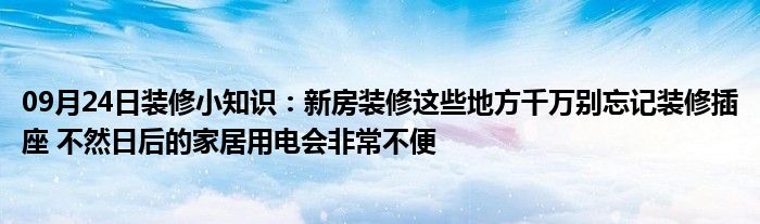 09月24日装修小知识：新房装修这些地方千万别忘记装修插座 不然日后的家居用电会非常不便