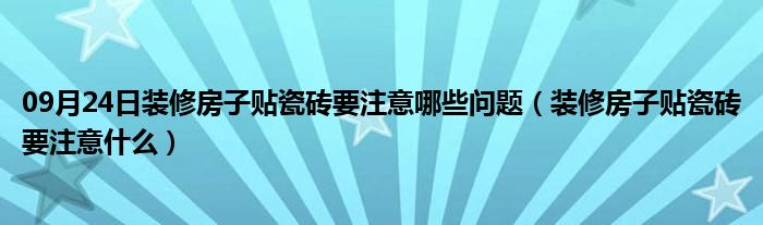 09月24日装修房子贴瓷砖要注意哪些问题（装修房子贴瓷砖要注意什么）