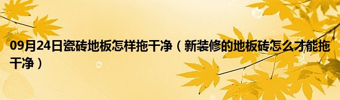 09月24日瓷砖地板怎样拖干净（新装修的地板砖怎么才能拖干净）