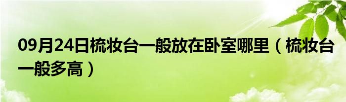 09月24日梳妆台一般放在卧室哪里（梳妆台一般多高）