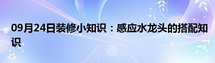 09月24日装修小知识：感应水龙头的搭配知识