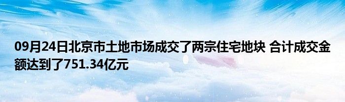 09月24日北京市土地市场成交了两宗住宅地块 合计成交金额达到了751.34亿元