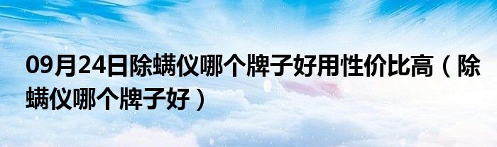 09月24日除螨仪哪个牌子好用性价比高（除螨仪哪个牌子好）