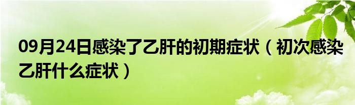 09月24日感染了乙肝的初期症状（初次感染乙肝什么症状）