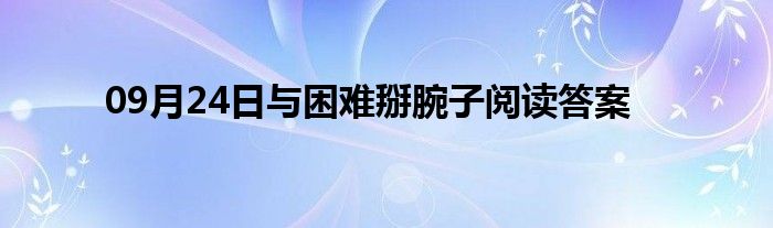 09月24日与困难掰腕子阅读答案