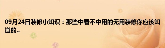 09月24日装修小知识：那些中看不中用的无用装修你应该知道的..