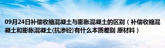 09月24日补偿收缩混凝土与膨胀混凝土的区别（补偿收缩混凝土和膨胀混凝土(抗渗砼)有什么本质差别 原材料）