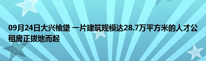 09月24日大兴榆垡 一片建筑规模达28.7万平方米的人才公租房正拔地而起