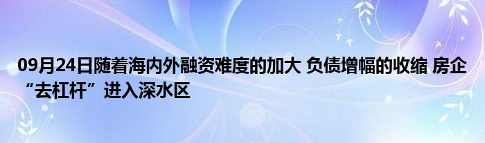 09月24日随着海内外融资难度的加大 负债增幅的收缩 房企“去杠杆”进入深水区