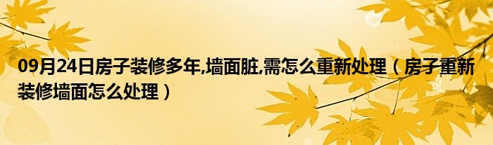 09月24日房子装修多年,墙面脏,需怎么重新处理（房子重新装修墙面怎么处理）