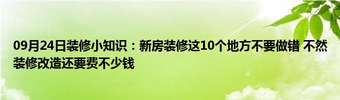 09月24日装修小知识：新房装修这10个地方不要做错 不然装修改造还要费不少钱