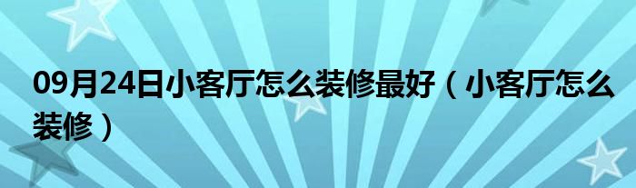 09月24日小客厅怎么装修最好（小客厅怎么装修）