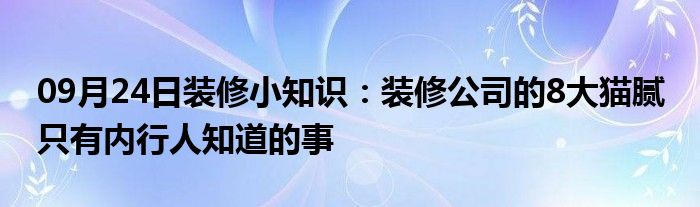 09月24日装修小知识：装修公司的8大猫腻 只有内行人知道的事