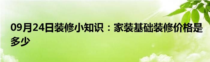 09月24日装修小知识：家装基础装修价格是多少