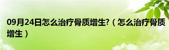 09月24日怎么治疗骨质增生?（怎么治疗骨质增生）