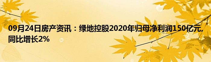 09月24日房产资讯：绿地控股2020年归母净利润150亿元,同比增长2%