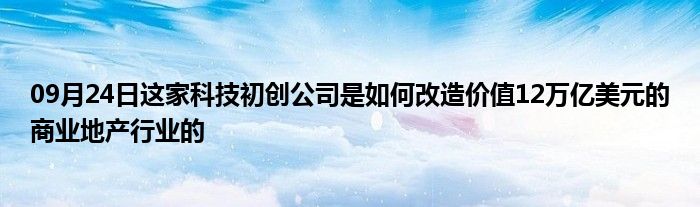 09月24日这家科技初创公司是如何改造价值12万亿美元的商业地产行业的