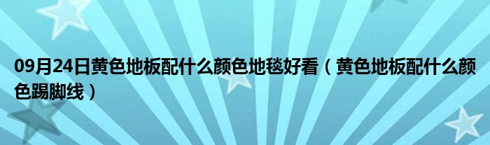 09月24日黄色地板配什么颜色地毯好看（黄色地板配什么颜色踢脚线）