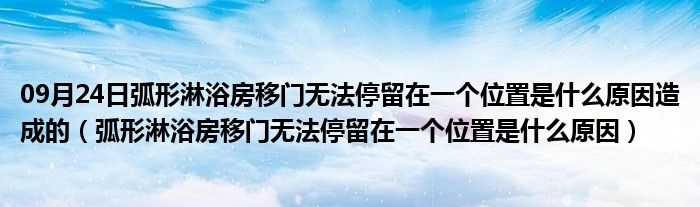 09月24日弧形淋浴房移门无法停留在一个位置是什么原因造成的（弧形淋浴房移门无法停留在一个位置是什么原因）