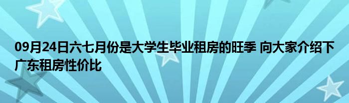 09月24日六七月份是大学生毕业租房的旺季 向大家介绍下广东租房性价比