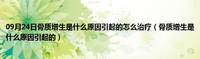 09月24日骨质增生是什么原因引起的怎么治疗（骨质增生是什么原因引起的）