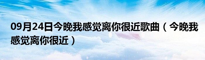 09月24日今晚我感觉离你很近歌曲（今晚我感觉离你很近）