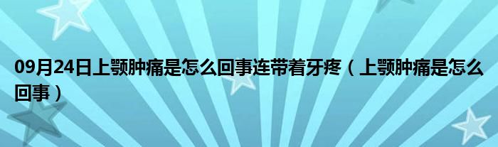 09月24日上颚肿痛是怎么回事连带着牙疼（上颚肿痛是怎么回事）